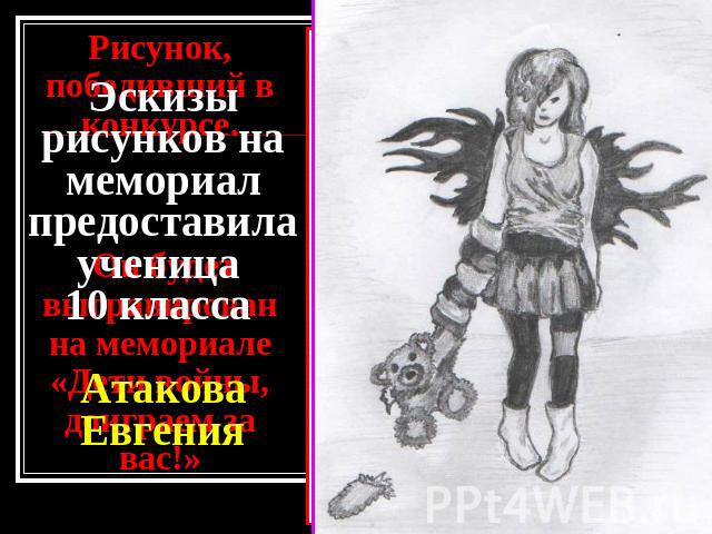 Эскизы рисунков на мемориал предоставила ученица 10 класса Атакова Евгения Рисунок, победивший в конкурсе. Он будет выгравирован на мемориале «Дети войны, доиграем за вас!»