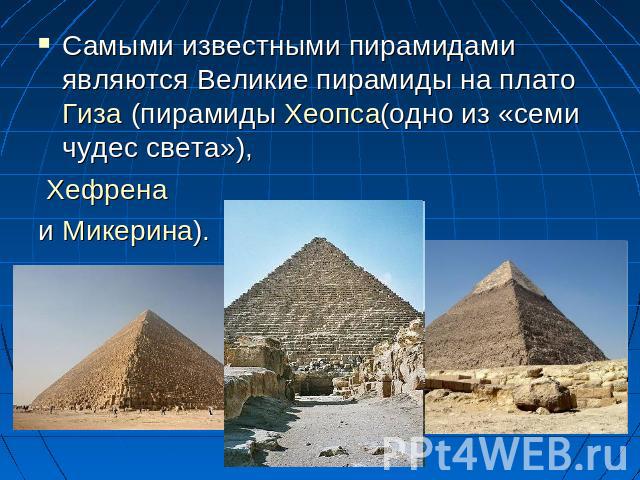 Самыми известными пирамидами являются Великие пирамиды на плато Гиза (пирамиды Хеопса(одно из «семи чудес света»), Хефрена и Микерина).