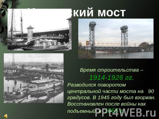 Имперский мост Время строительства – 1914-1926 гг. Разводился поворотом центральной части моста на 90 градусов. В 1945 году был взорван. Восстановлен после войны как подъемный в 1965 г.