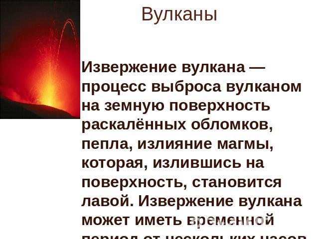 Вулканы Извержение вулкана — процесс выброса вулканом на земную поверхность раскалённых обломков, пепла, излияние магмы, которая, излившись на поверхность, становится лавой. Извержение вулкана может иметь временной период от нескольких часов до мног…