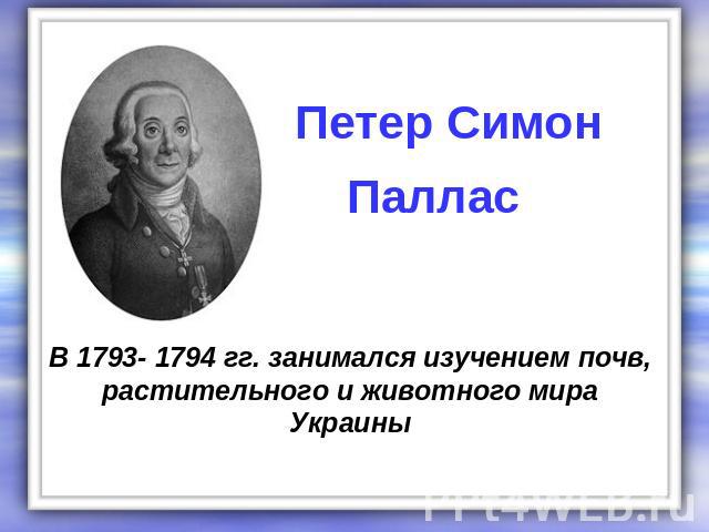 Петер Симон Паллас В 1793- 1794 гг. занимался изучением почв, растительного и животного мира Украины