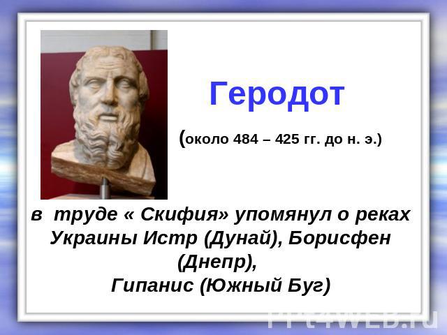 Геродот (около 484 – 425 гг. до н. э.) в труде « Скифия» упомянул о рекахУкраины Истр (Дунай), Борисфен (Днепр), Гипанис (Южный Буг)