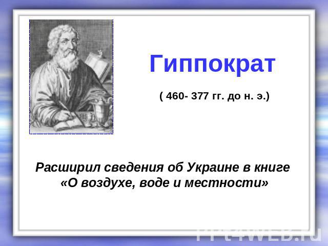 Гиппократ ( 460- 377 гг. до н. э.) Расширил сведения об Украине в книге «О воздухе, воде и местности»