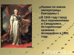 Назван по имени императрицы Екатерины I. В 1924 году город был переименован в Св