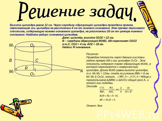 Решение задач. Высота цилиндра равна 12 см. Через середину образующей цилиндра проведена прямая, пересекающая ось цилиндра на расстоянии 4 см от нижнего основания. Эта прямая пересекает плоскость, содержащую нижнее основание цилиндра, на расстоянии …