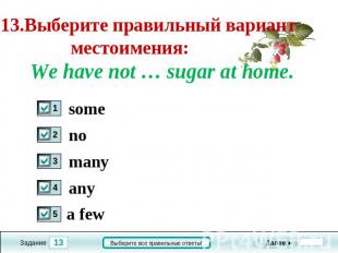 13.Выберите правильный вариант местоимения: We have not … sugar at home. some no