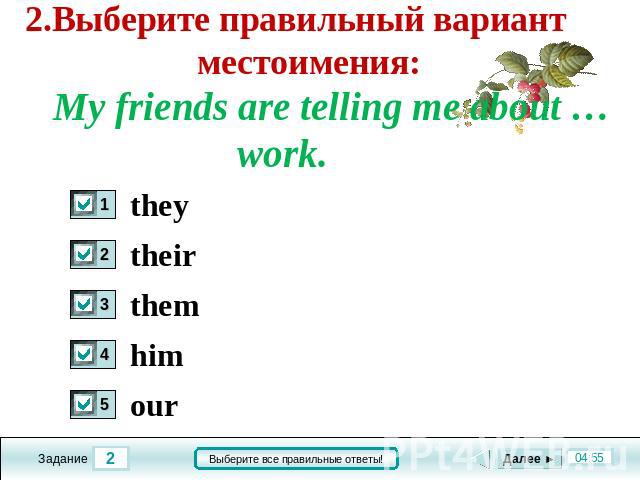 2.Выберите правильный вариант местоимения: My friends are telling me about … work. they their them him our