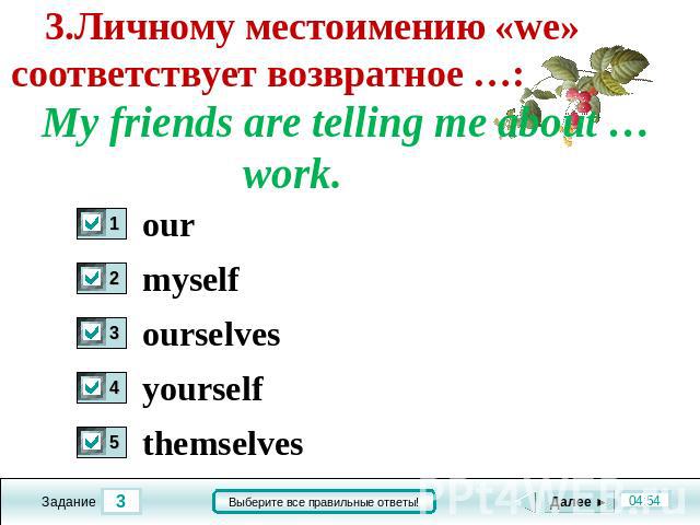 3.Личному местоимению «we» соответствует возвратное …: My friends are telling me about … work. our myself ourselves yourself themselves