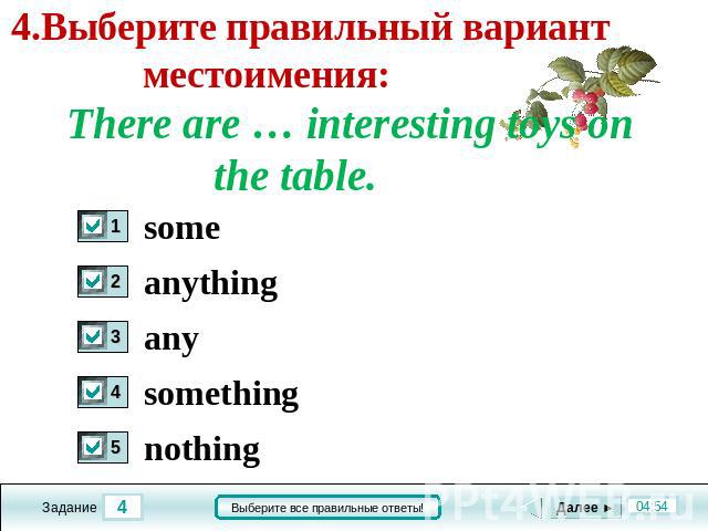 4.Выберите правильный вариант местоимения: There are … interesting toys on the table. some anything any something nothing