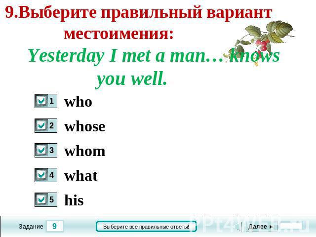 9.Выберите правильный вариант местоимения: Yesterday I met a man… knows you well. who whose whom what his