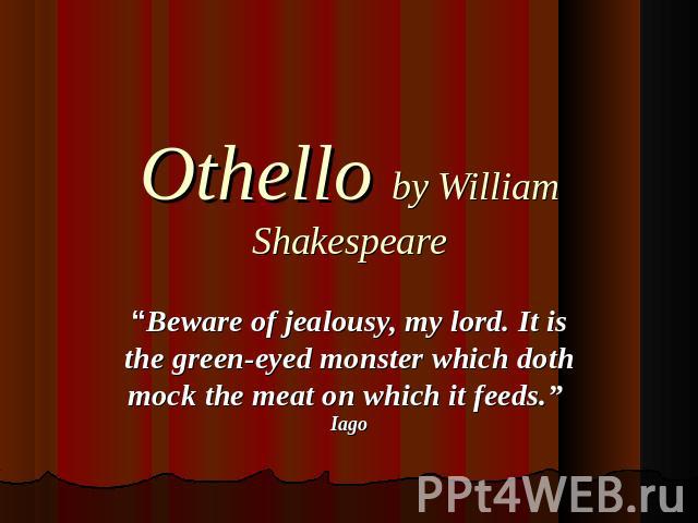 Othello by William Shakespeare “Beware of jealousy, my lord. It is the green-eyed monster which doth mock the meat on which it feeds.” Iago