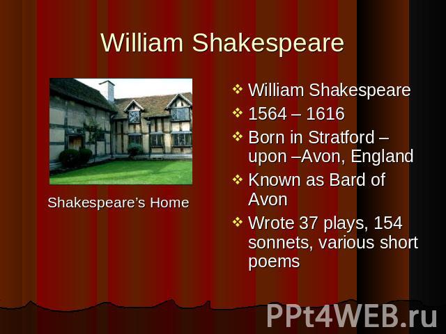 William Shakespeare Shakespeare’s Home William Shakespeare 1564 – 1616 Born in Stratford – upon –Avon, England Known as Bard of Avon Wrote 37 plays, 154 sonnets, various short poems
