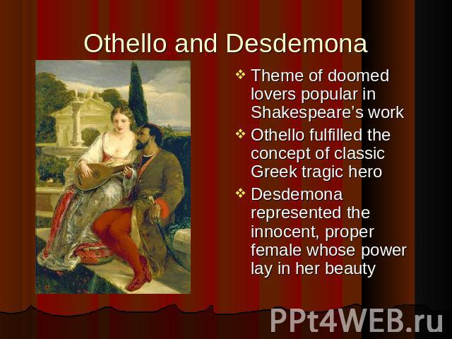 Theme of doomed lovers popular in Shakespeare’s work Theme of doomed lovers popular in Shakespeare’s work Othello fulfilled the concept of classic Greek tragic hero Desdemona represented the innocent, proper female whose power lay in her beauty