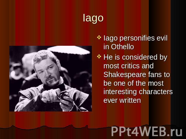 Iago Iago personifies evil in Othello Iago personifies evil in Othello He is considered by most critics and Shakespeare fans to be one of the most interesting characters ever written