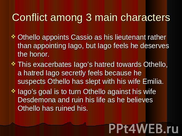 Conflict among 3 main characters Othello appoints Cassio as his lieutenant rather than appointing Iago, but Iago feels he deserves the honor. Othello appoints Cassio as his lieutenant rather than appointing Iago, but Iago feels he deserves the honor…