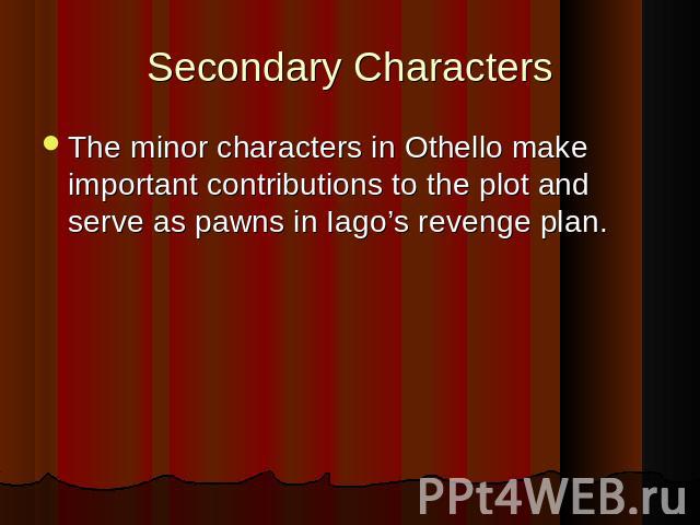 Secondary Characters The minor characters in Othello make important contributions to the plot and serve as pawns in Iago’s revenge plan. The minor characters in Othello make important contributions to the plot and serve as pawns in Iago’s revenge plan.