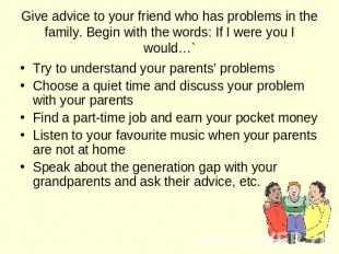 Give advice to your friend who has problems in the family. Begin with the words: