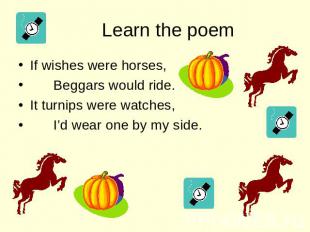 Learn the poem If wishes were horses, Beggars would ride. It turnips were watche