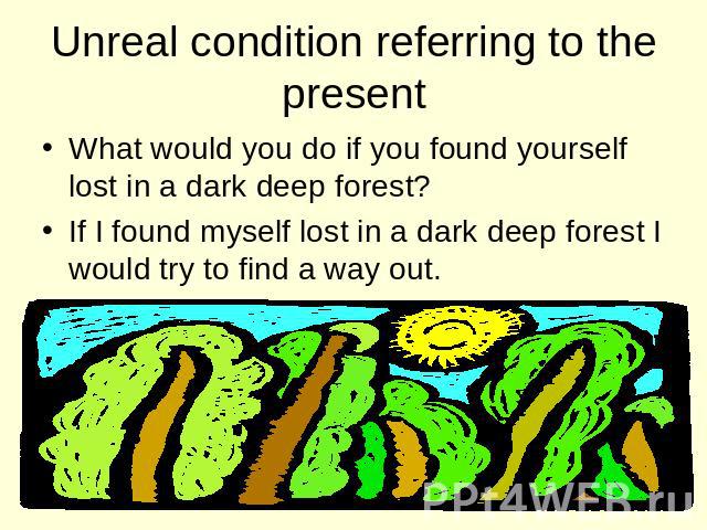 Unreal condition referring to the present What would you do if you found yourself lost in a dark deep forest? If I found myself lost in a dark deep forest I would try to find a way out.