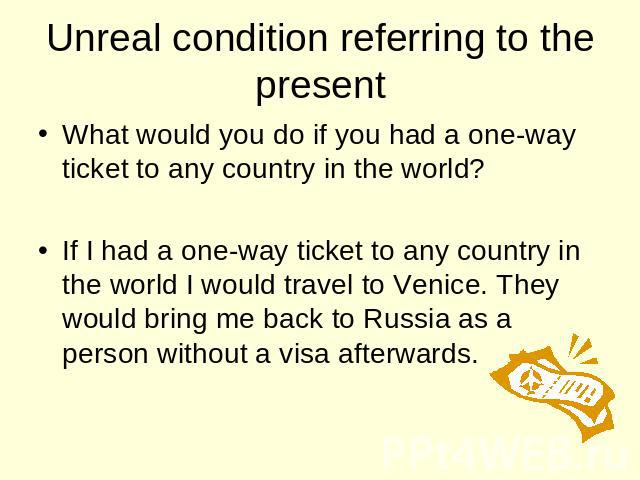 Unreal condition referring to the present What would you do if you had a one-way ticket to any country in the world? If I had a one-way ticket to any country in the world I would travel to Venice. They would bring me back to Russia as a person witho…