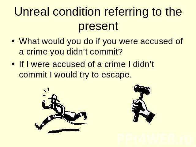 Unreal condition referring to the present What would you do if you were accused of a crime you didn’t commit? If I were accused of a crime I didn’t commit I would try to escape.