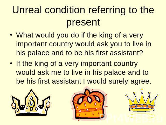 Unreal condition referring to the present What would you do if the king of a very important country would ask you to live in his palace and to be his first assistant? If the king of a very important country would ask me to live in his palace and to …