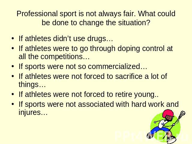 Professional sport is not always fair. What could be done to change the situation? If athletes didn’t use drugs… If athletes were to go through doping control at all the competitions… If sports were not so commercialized… If athletes were not forced…