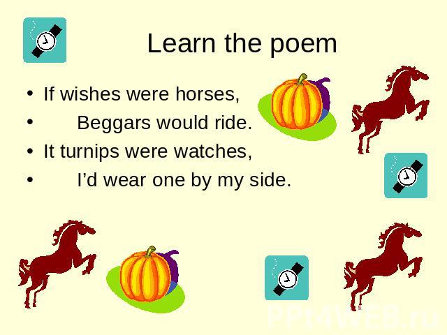 Learn the poem If wishes were horses, Beggars would ride. It turnips were watches, I’d wear one by my side.