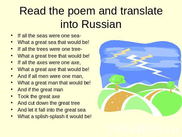Read the poem and translate into Russian If all the seas were one sea- What a great sea that would be! If all the trees were one tree- What a great tree that would be! If all the axes were one axe, What a great axe that would be! And if all men were…