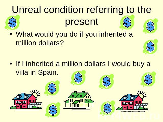 Unreal condition referring to the present What would you do if you inherited a million dollars? If I inherited a million dollars I would buy a villa in Spain.