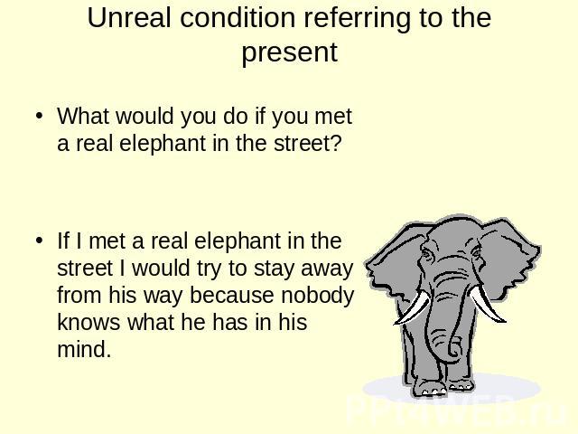 Unreal condition referring to the present What would you do if you met a real elephant in the street? If I met a real elephant in the street I would try to stay away from his way because nobody knows what he has in his mind.