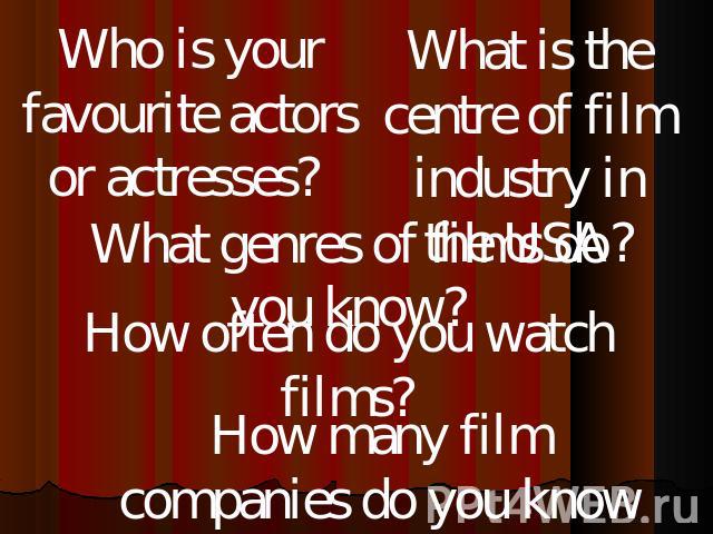 Who is your favourite actors or actresses? What is the centre of film industry in the USA? What genres of films do you know? How often do you watch films? How many film companies do you know in Russia, in the USA?