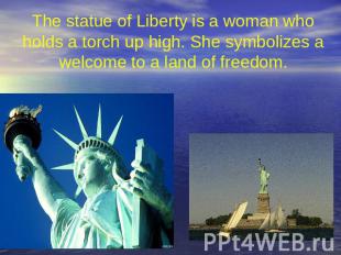 The statue of Liberty is a woman who holds a torch up high. She symbolizes a wel