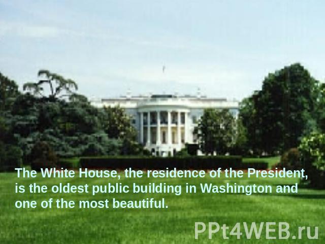 The White House, the residence of the President, is the oldest public building in Washington and one of the most beautiful