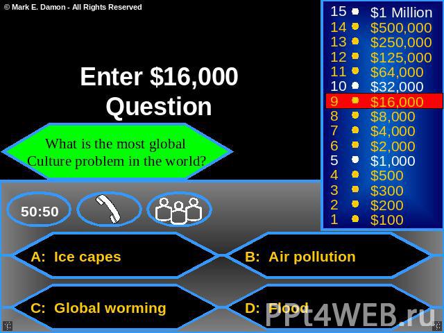 Enter $16,000 Question What is the most global Culture problem in the world? A: Ice capes B: Air pollution C: Global worming D: Flood