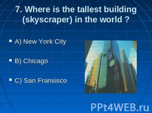 7. Where is the tallest building (skyscraper) in the world ? A) New York City B)