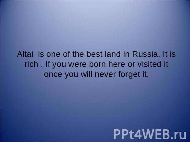 Altai is one of the best land in Russia. It is rich . If you were born here or visited it once you will never forget it.