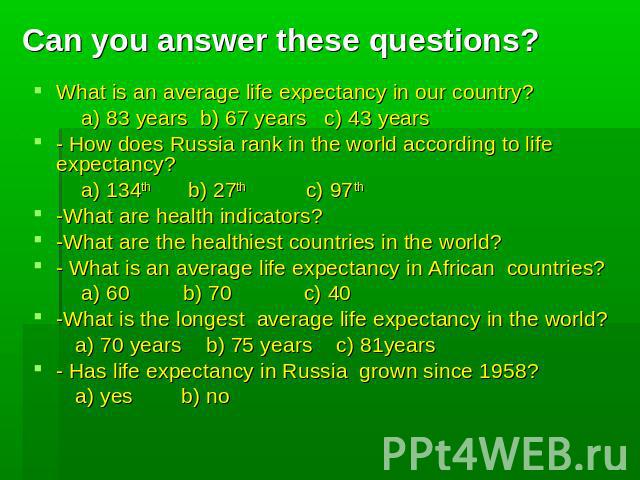 Can you answer these questions? What is an average life expectancy in our country? a) 83 years b) 67 years c) 43 years - How does Russia rank in the world according to life expectancy? a) 134th b) 27th c) 97th -What are health indicators? -What are …