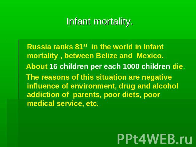 Infant mortality. Russia ranks 81st in the world in Infant mortality , between Belize and Mexico. About 16 children per each 1000 children die. The reasons of this situation are negative influence of environment, drug and alcohol addiction of parent…