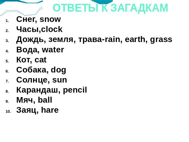 ОТВЕТЫ К ЗАГАДКАМ Снег, snow Часы,clock Дождь, земля, трава-rain, earth, grass Вода, water Кот, cat Собака, dog Солнце, sun Карандаш, pencil Мяч, ball Заяц, hare