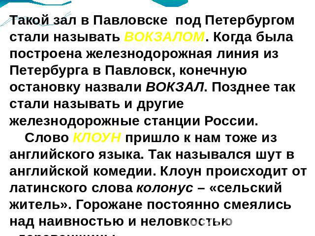 Такой зал в Павловске под Петербургом стали называть ВОКЗАЛОМ. Когда была построена железнодорожная линия из Петербурга в Павловск, конечную остановку назвали ВОКЗАЛ. Позднее так стали называть и другие железнодорожные станции России. Слово КЛОУН пр…