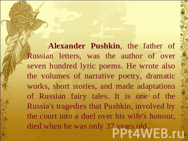 Alexander Pushkin, the father of Russian letters, was the author of over seven hundred lyric poems. He wrote also the volumes of narrative poetry, dramatic works, short stories, and made adaptations of Russian fairy tales. It is one of the Russia's …
