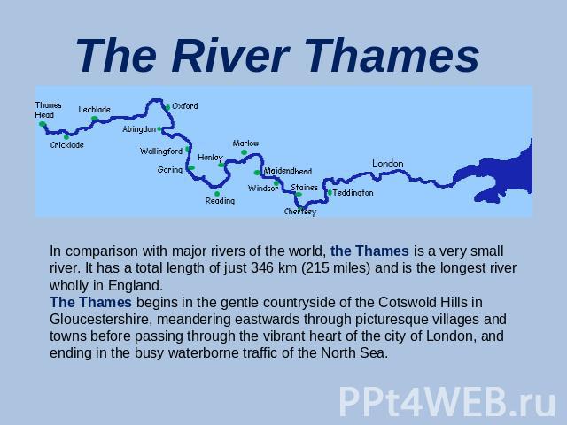 The River Thames In comparison with major rivers of the world, the Thames is a very small river. It has a total length of just 346 km (215 miles) and is the longest river wholly in England. The Thames begins in the gentle countryside of the Cotswold…