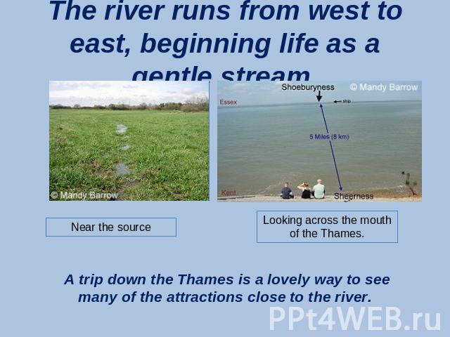 The river runs from west to east, beginning life as a gentle stream. A trip down the Thames is a lovely way to see many of the attractions close to the river.