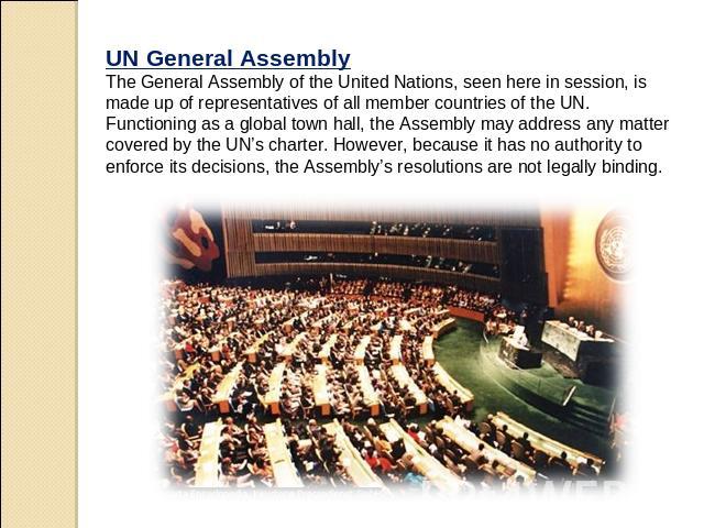UN General Assembly The General Assembly of the United Nations, seen here in session, is made up of representatives of all member countries of the UN. Functioning as a global town hall, the Assembly may address any matter covered by the UN’s charter…