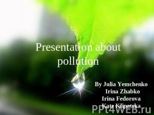 Presentation about pollution By Julia Yemchenko Irina Zhabko Irina Fedorova Kate
