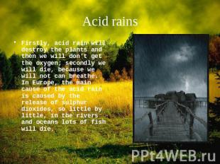 Acid rains Firstly, acid rain will destroy the plants and then we will don’t get