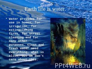 Earth life is water. Water provides for use in homes, for irrigation, for exting