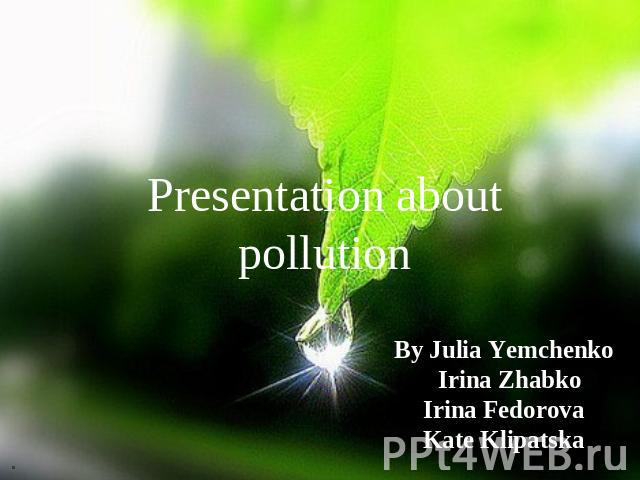 Presentation about pollution By Julia Yemchenko Irina Zhabko Irina Fedorova Kate Klipatska