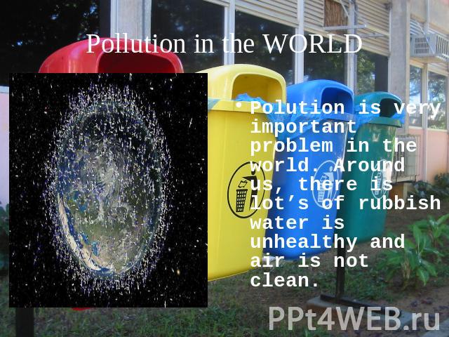 Pollution in the WORLD Polution is very important problem in the world. Around us, there is lot’s of rubbish water is unhealthy and air is not clean.